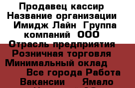 Продавец-кассир › Название организации ­ Имидж Лайн, Группа компаний, ООО › Отрасль предприятия ­ Розничная торговля › Минимальный оклад ­ 25 000 - Все города Работа » Вакансии   . Ямало-Ненецкий АО,Муравленко г.